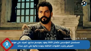 مسلسل المؤسس عثمان 2025 يعود بموسم سابع: تعرف على موعد العرض وتردد القنوات الناقلة بجودة عالية على نايل سات